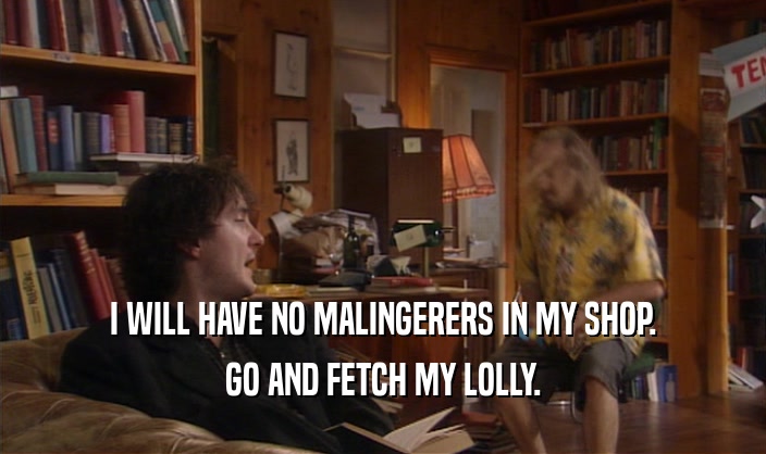I WILL HAVE NO MALINGERERS IN MY SHOP. GO AND FETCH MY LOLLY. 