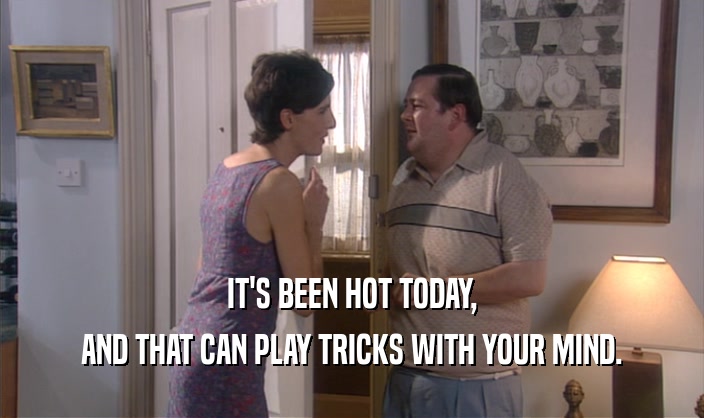 IT'S BEEN HOT TODAY,
 AND THAT CAN PLAY TRICKS WITH YOUR MIND.
 