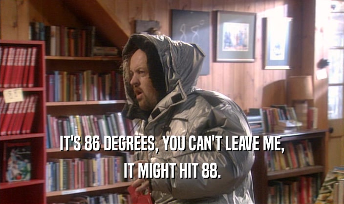 IT'S 86 DEGREES, YOU CAN'T LEAVE ME, IT MIGHT HIT 88. 