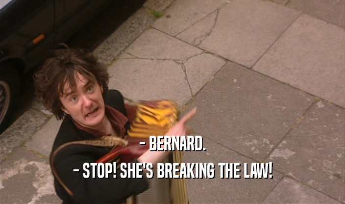 - BERNARD. - STOP! SHE'S BREAKING THE LAW! 