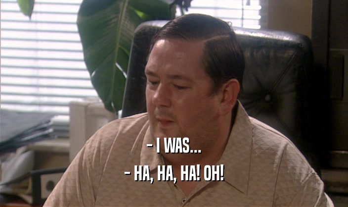- I WAS... - HA, HA, HA! OH! 