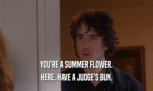 YOU'RE A SUMMER FLOWER.
 HERE, HAVE A JUDGE'S BUN.
 