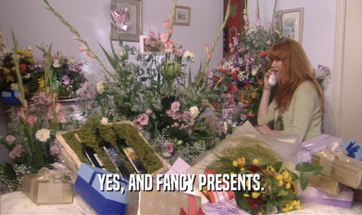 YES, AND FANCY PRESENTS.  