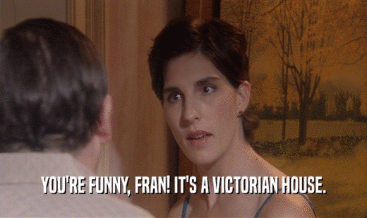YOU'RE FUNNY, FRAN! IT'S A VICTORIAN HOUSE.
  