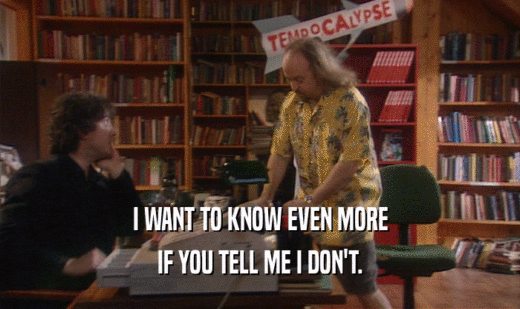 I WANT TO KNOW EVEN MORE IF YOU TELL ME I DON'T. 