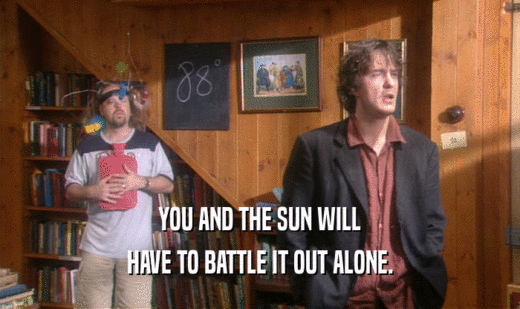 YOU AND THE SUN WILL
 HAVE TO BATTLE IT OUT ALONE.
 