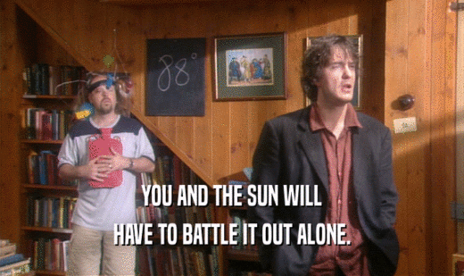 YOU AND THE SUN WILL HAVE TO BATTLE IT OUT ALONE. 