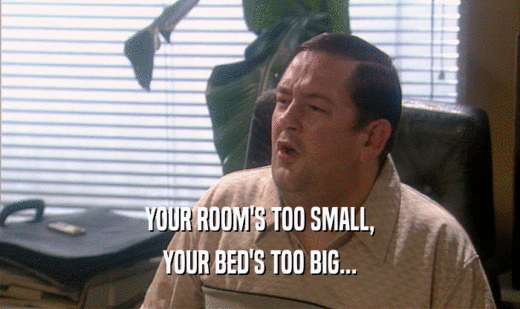 YOUR ROOM'S TOO SMALL, YOUR BED'S TOO BIG... 