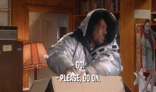 - GO! - PLEASE, GO ON. 