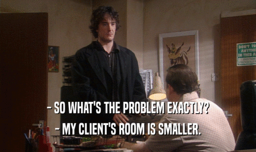 - SO WHAT'S THE PROBLEM EXACTLY?
 - MY CLIENT'S ROOM IS SMALLER.
 