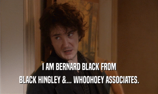 I AM BERNARD BLACK FROM BLACK HINGLEY &... WHOOHOEY ASSOCIATES. 