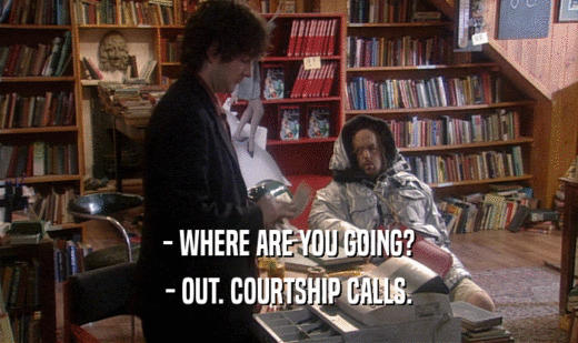 - WHERE ARE YOU GOING?
 - OUT. COURTSHIP CALLS.
 