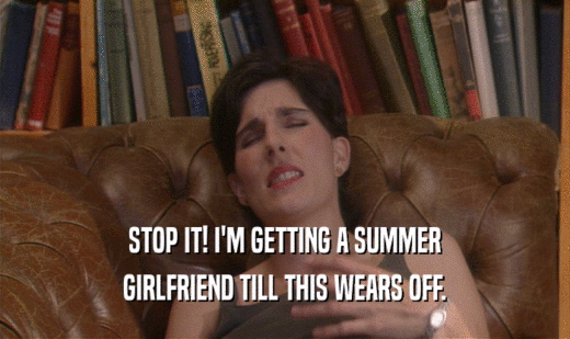 STOP IT! I'M GETTING A SUMMER
 GIRLFRIEND TILL THIS WEARS OFF.
 
