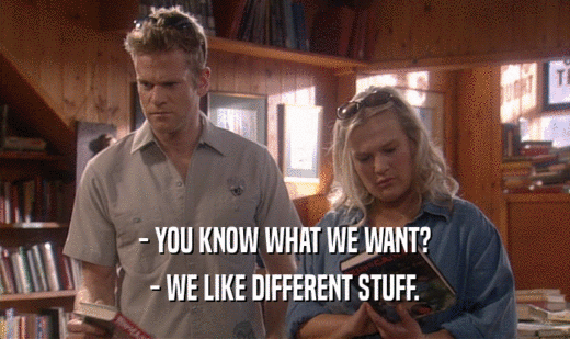 - YOU KNOW WHAT WE WANT? - WE LIKE DIFFERENT STUFF. 