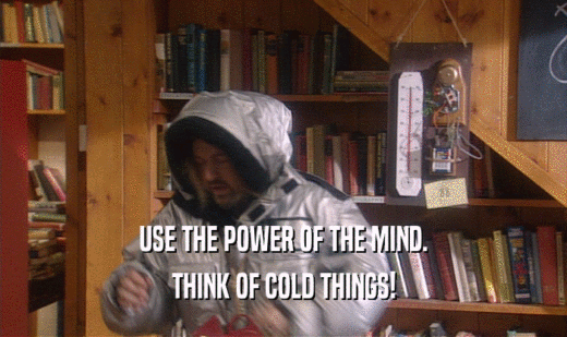 USE THE POWER OF THE MIND.
 THINK OF COLD THINGS!
 