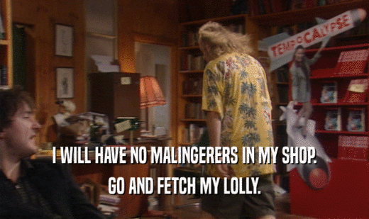 I WILL HAVE NO MALINGERERS IN MY SHOP. GO AND FETCH MY LOLLY. 