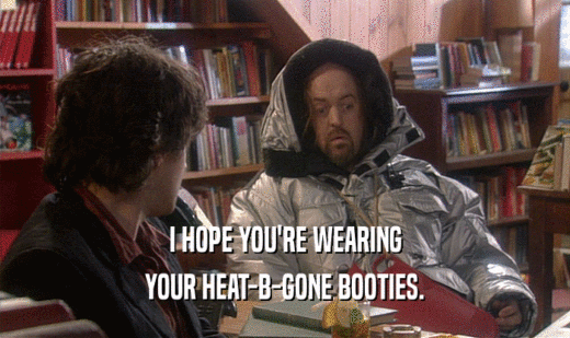 I HOPE YOU'RE WEARING
 YOUR HEAT-B-GONE BOOTIES.
 