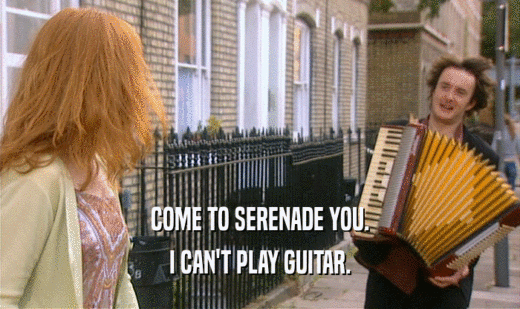 COME TO SERENADE YOU. I CAN'T PLAY GUITAR. 