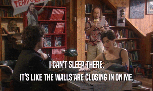 I CAN'T SLEEP THERE. IT'S LIKE THE WALLS ARE CLOSING IN ON ME. 