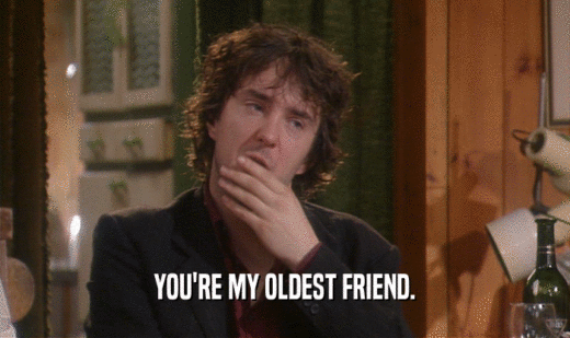 YOU'RE MY OLDEST FRIEND.  