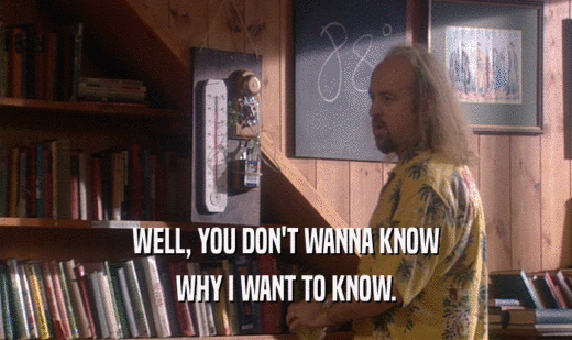 WELL, YOU DON'T WANNA KNOW WHY I WANT TO KNOW. 