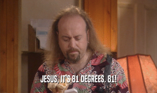 JESUS, IT'S 81 DEGREES. 81!  