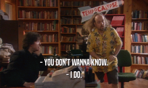 - YOU DON'T WANNA KNOW. - I DO. 