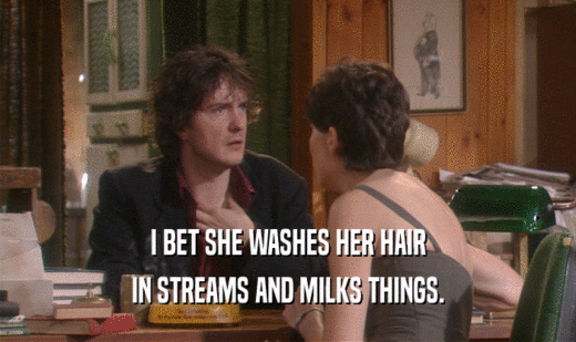 I BET SHE WASHES HER HAIR IN STREAMS AND MILKS THINGS. 