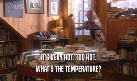 IT'S VERY HOT. TOO HOT.
 WHAT'S THE TEMPERATURE?
 