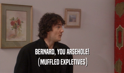 BERNARD, YOU ARSEHOLE!
 (MUFFLED EXPLETIVES)
 