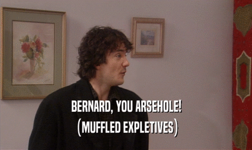 BERNARD, YOU ARSEHOLE! (MUFFLED EXPLETIVES) 