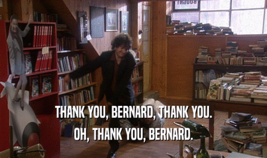 THANK YOU, BERNARD, THANK YOU. OH, THANK YOU, BERNARD. 