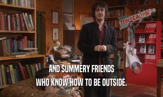 AND SUMMERY FRIENDS WHO KNOW HOW TO BE OUTSIDE. 