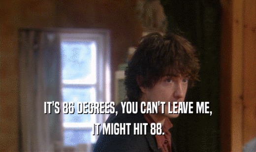 IT'S 86 DEGREES, YOU CAN'T LEAVE ME, IT MIGHT HIT 88. 