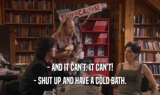 - AND IT CAN'T. IT CAN'T! - SHUT UP AND HAVE A COLD BATH. 
