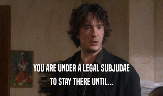 YOU ARE UNDER A LEGAL SUBJUDAE
 TO STAY THERE UNTIL...
 