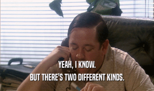 YEAH, I KNOW. BUT THERE'S TWO DIFFERENT KINDS. 