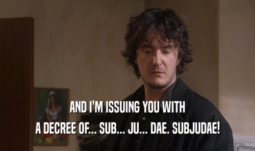 AND I'M ISSUING YOU WITH
 A DECREE OF... SUB... JU... DAE. SUBJUDAE!
 