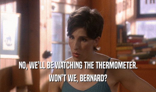 NO, WE'LL BE WATCHING THE THERMOMETER.
 WON'T WE, BERNARD?
 