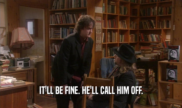 IT'LL BE FINE. HE'LL CALL HIM OFF.  