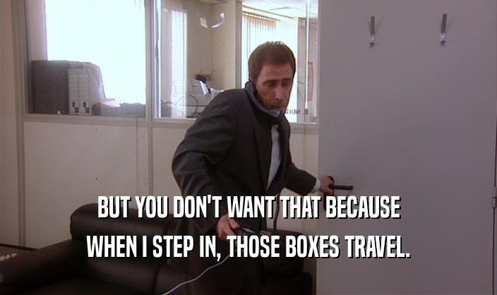 BUT YOU DON'T WANT THAT BECAUSE
 WHEN I STEP IN, THOSE BOXES TRAVEL.
 