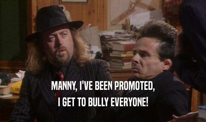 MANNY, I'VE BEEN PROMOTED, I GET TO BULLY EVERYONE! 