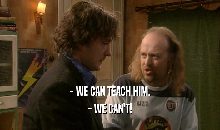 - WE CAN TEACH HIM.
 - WE CAN'T!
 