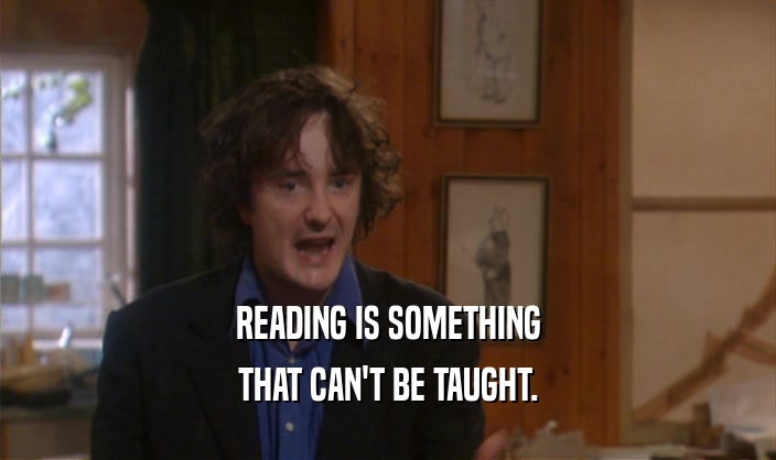READING IS SOMETHING THAT CAN'T BE TAUGHT. 