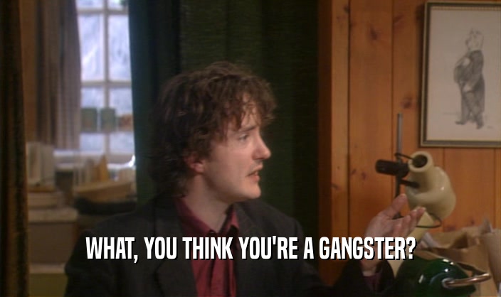 WHAT, YOU THINK YOU'RE A GANGSTER?  