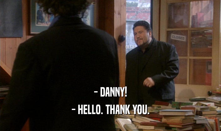 - DANNY!
 - HELLO. THANK YOU.
 