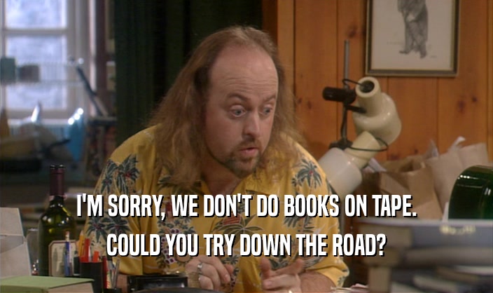 I'M SORRY, WE DON'T DO BOOKS ON TAPE. COULD YOU TRY DOWN THE ROAD? 