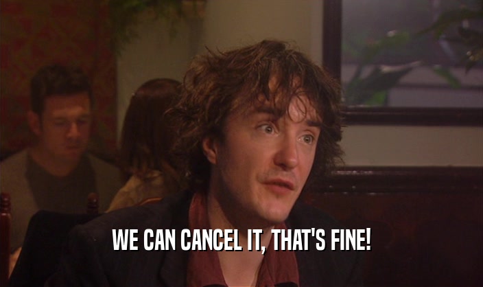WE CAN CANCEL IT, THAT'S FINE!  