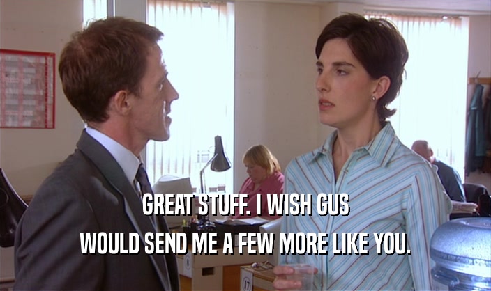 GREAT STUFF. I WISH GUS WOULD SEND ME A FEW MORE LIKE YOU. 