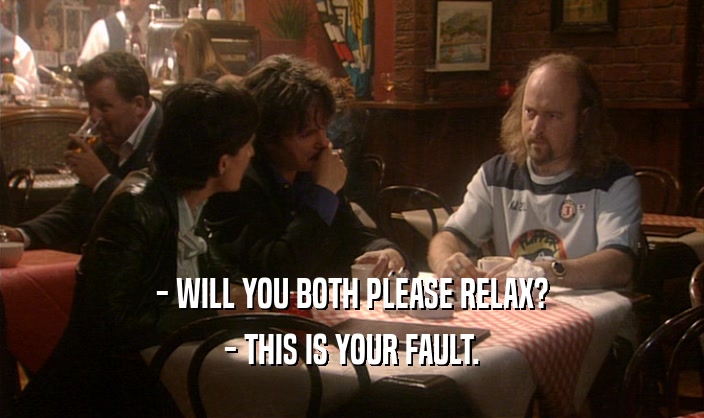 - WILL YOU BOTH PLEASE RELAX? - THIS IS YOUR FAULT. 
